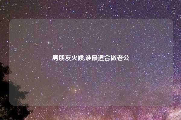 男朋友火候,谁最适合做老公
