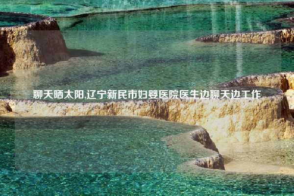 聊天晒太阳,辽宁新民市妇婴医院医生边聊天边工作