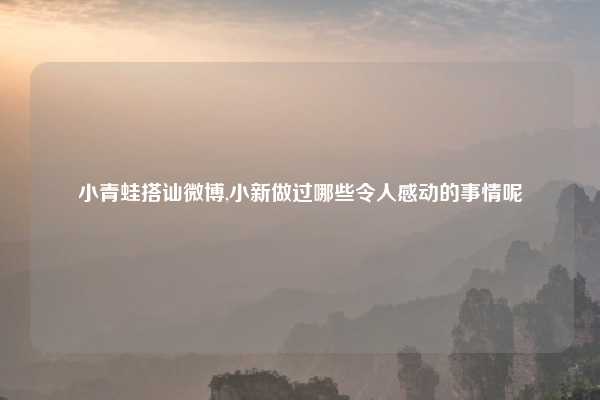 小青蛙搭讪微博,小新做过哪些令人感动的事情呢