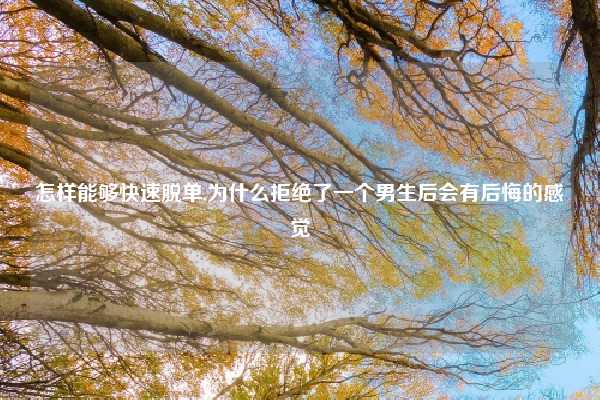 怎样能够快速脱单,为什么拒绝了一个男生后会有后悔的感觉