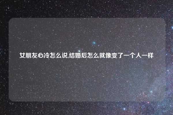 女朋友心冷怎么说,结婚后怎么就像变了一个人一样