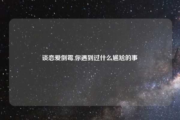 谈恋爱倒霉,你遇到过什么尴尬的事