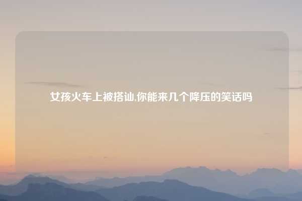 女孩火车上被搭讪,你能来几个降压的笑话吗