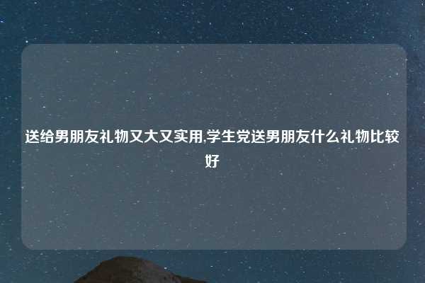 送给男朋友礼物又大又实用,学生党送男朋友什么礼物比较好