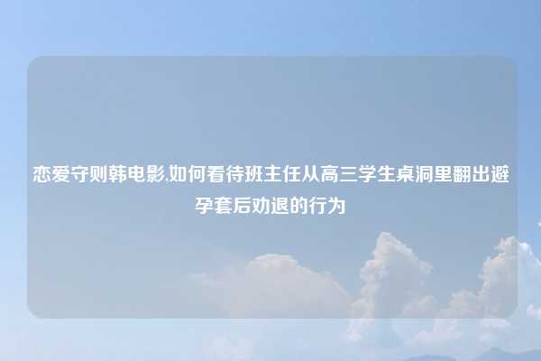 恋爱守则韩电影,如何看待班主任从高三学生桌洞里翻出避孕套后劝退的行为