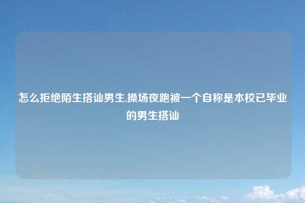怎么拒绝陌生搭讪男生,操场夜跑被一个自称是本校已毕业的男生搭讪