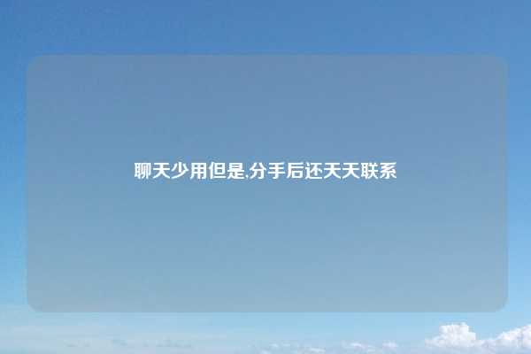 聊天少用但是,分手后还天天联系