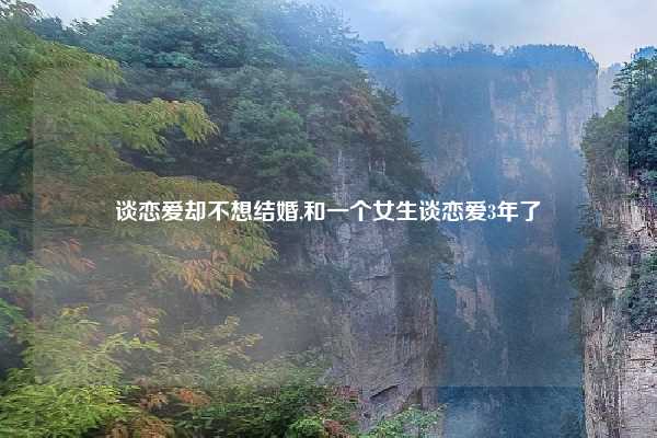 谈恋爱却不想结婚,和一个女生谈恋爱3年了