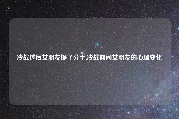 冷战过后女朋友提了分手,冷战期间女朋友的心理变化