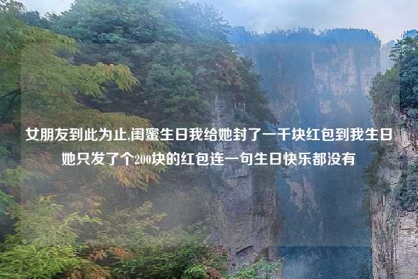 女朋友到此为止,闺蜜生日我给她封了一千块红包到我生日她只发了个200块的红包连一句生日快乐都没有