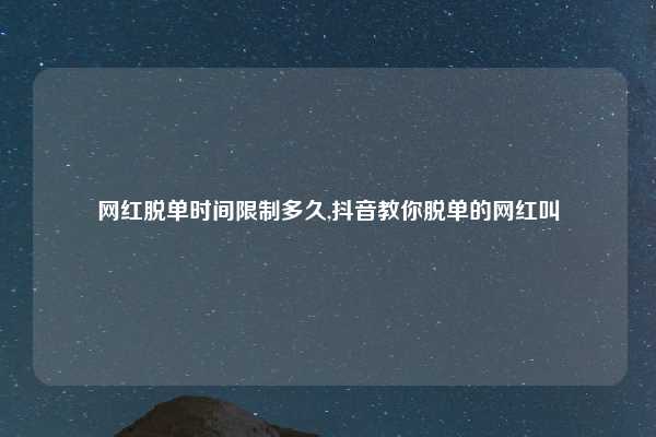 网红脱单时间限制多久,抖音教你脱单的网红叫