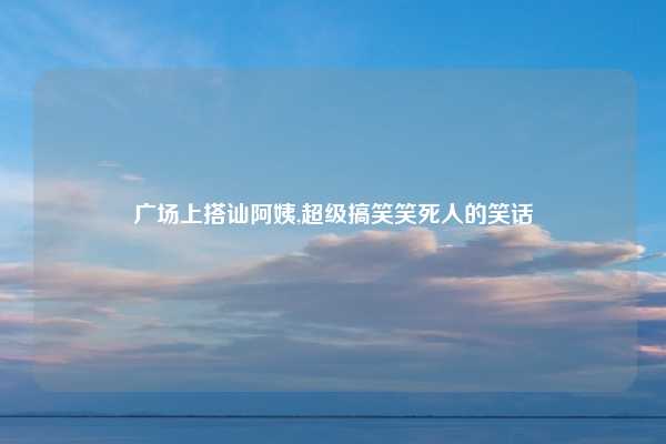 广场上搭讪阿姨,超级搞笑笑死人的笑话