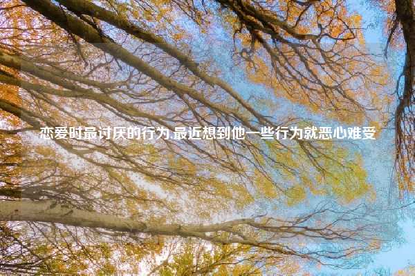 恋爱时最讨厌的行为,最近想到他一些行为就恶心难受