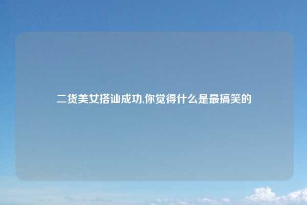 二货美女搭讪成功,你觉得什么是最搞笑的