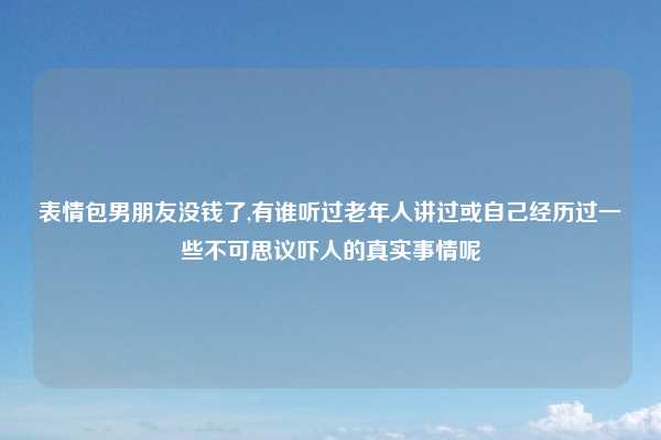 表情包男朋友没钱了,有谁听过老年人讲过或自己经历过一些不可思议吓人的真实事情呢
