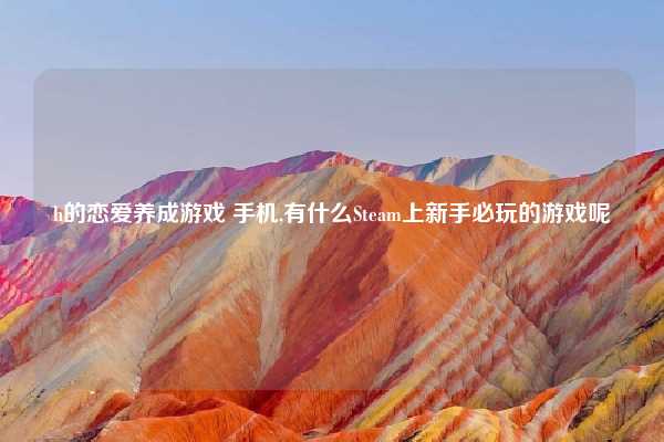 h的恋爱养成游戏 手机,有什么Steam上新手必玩的游戏呢