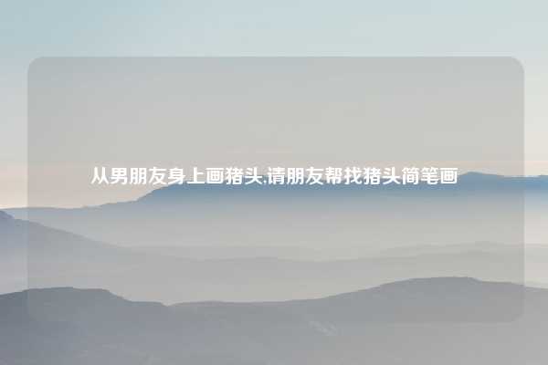 从男朋友身上画猪头,请朋友帮找猪头简笔画