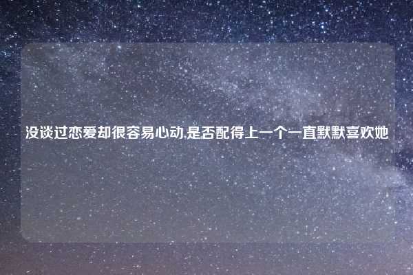 没谈过恋爱却很容易心动,是否配得上一个一直默默喜欢她