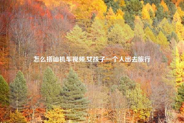 怎么搭讪机车视频,女孩子一个人出去旅行