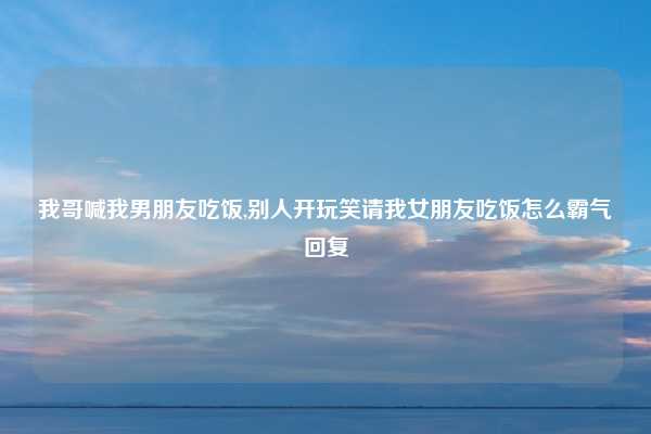 我哥喊我男朋友吃饭,别人开玩笑请我女朋友吃饭怎么霸气回复