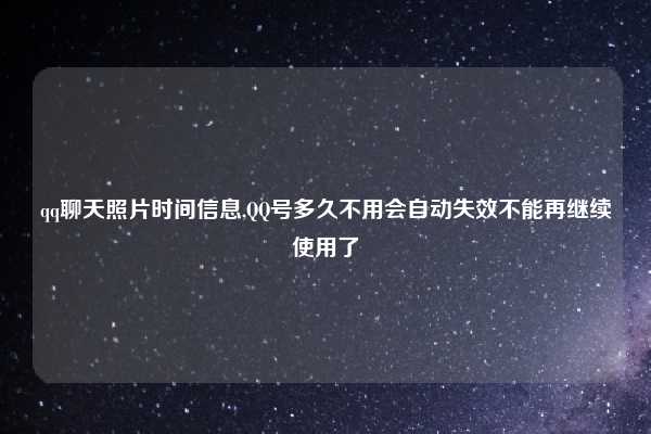 qq聊天照片时间信息,QQ号多久不用会自动失效不能再继续使用了