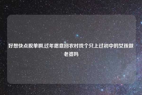 好想快点脱单啊,过年愿意回农村找个只上过初中的女孩做老婆吗