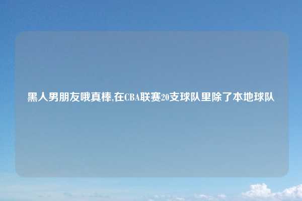 黑人男朋友哦真棒,在CBA联赛20支球队里除了本地球队