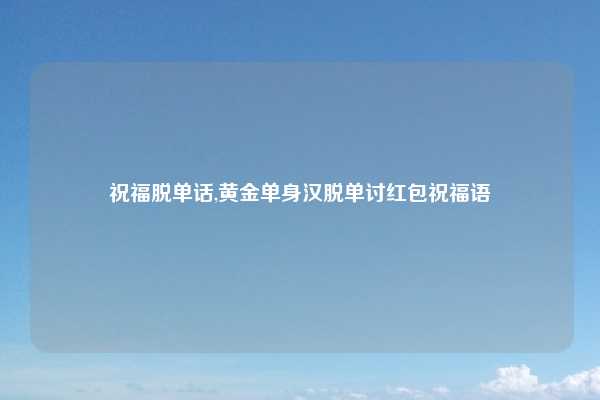 祝福脱单话,黄金单身汉脱单讨红包祝福语