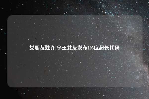 女朋友姓许,宁王女友发布105位超长代码
