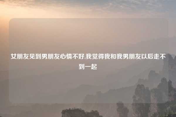 女朋友见到男朋友心情不好,我觉得我和我男朋友以后走不到一起