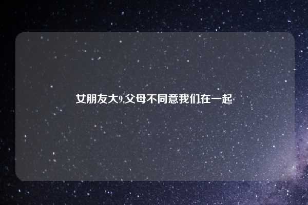 女朋友大9,父母不同意我们在一起