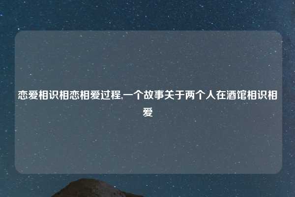 恋爱相识相恋相爱过程,一个故事关于两个人在酒馆相识相爱