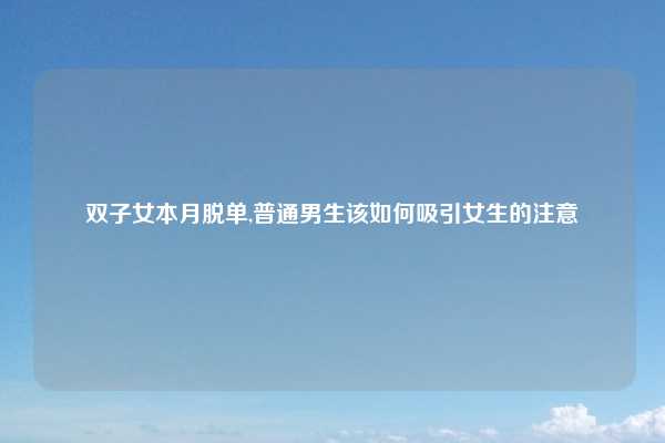 双子女本月脱单,普通男生该如何吸引女生的注意