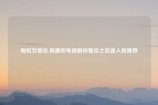 陶虹女朋友,有哪些电视剧你看完之后逢人就推荐