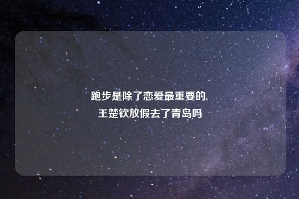 跑步是除了恋爱最重要的,
王楚钦放假去了青岛吗
