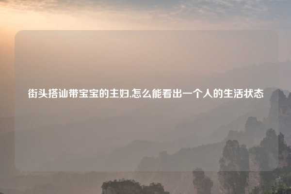 街头搭讪带宝宝的主妇,怎么能看出一个人的生活状态