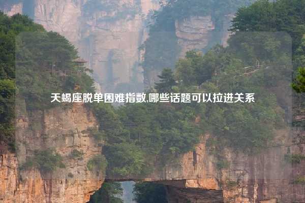 天蝎座脱单困难指数,哪些话题可以拉进关系