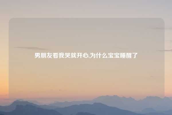 男朋友看我哭就开心,为什么宝宝睡醒了