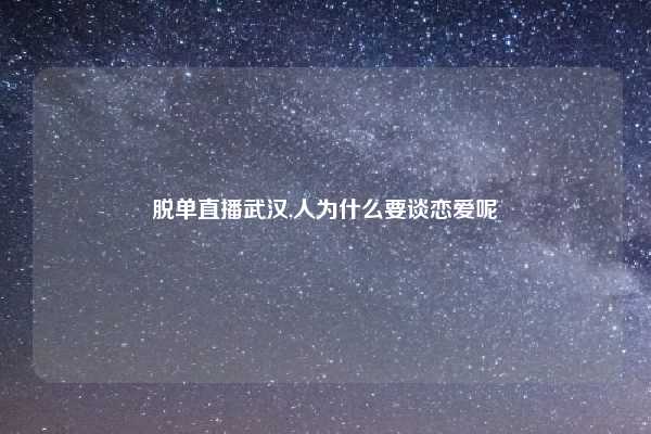 脱单直播武汉,人为什么要谈恋爱呢
