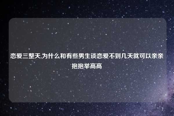 恋爱三整天,为什么和有些男生谈恋爱不到几天就可以亲亲抱抱举高高