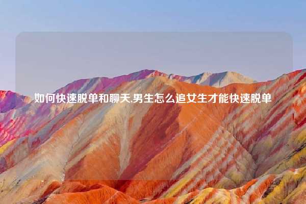 如何快速脱单和聊天,男生怎么追女生才能快速脱单