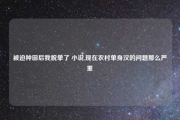 被迫种田后我脱单了 小说,现在农村单身汉的问题那么严重