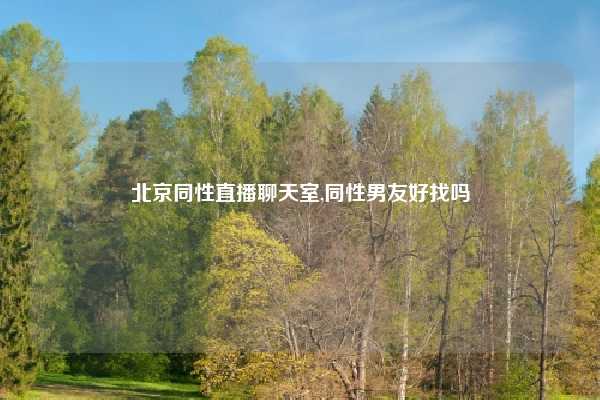 北京同性直播聊天室,同性男友好找吗