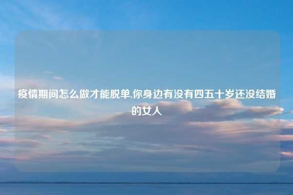 疫情期间怎么做才能脱单,你身边有没有四五十岁还没结婚的女人