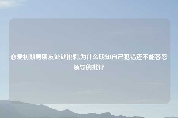 恋爱初期男朋友处处挑刺,为什么明知自己犯错还不能容忍领导的批评