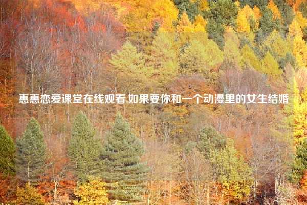 惠惠恋爱课堂在线观看,如果要你和一个动漫里的女生结婚