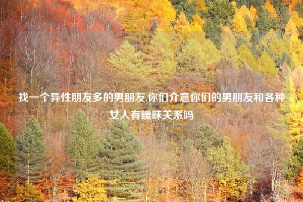 找一个异性朋友多的男朋友,你们介意你们的男朋友和各种女人有暧昧关系吗