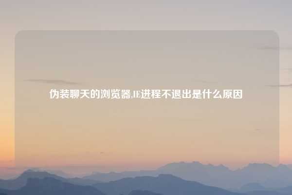 伪装聊天的浏览器,IE进程不退出是什么原因