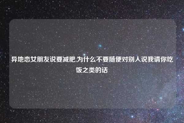 异地恋女朋友说要减肥,为什么不要随便对别人说我请你吃饭之类的话