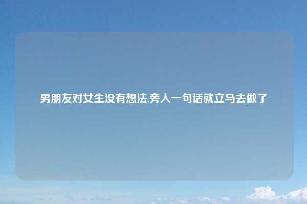 男朋友对女生没有想法,旁人一句话就立马去做了